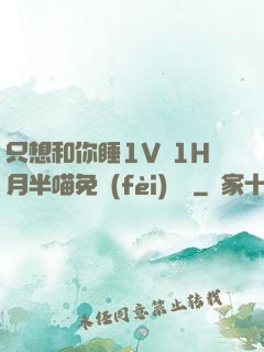 只想和你睡1V 1H月半喵免費(fèi)閱讀